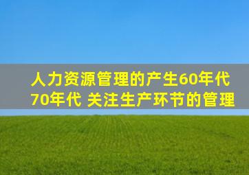 人力资源管理的产生60年代 70年代 关注生产环节的管理